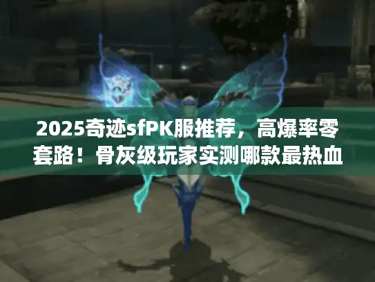 2025奇迹sfPK服推荐，高爆率零套路！骨灰级玩家实测哪款最热血？
