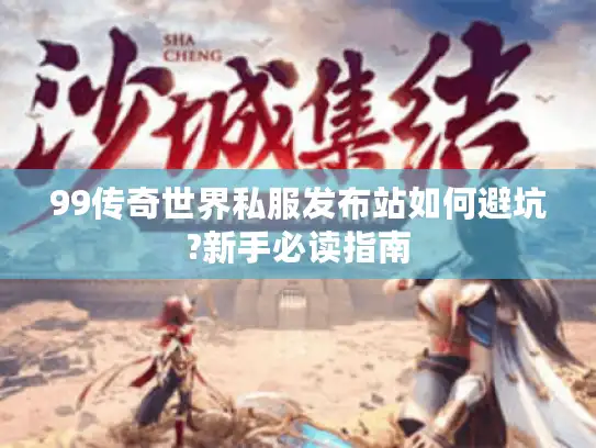 99传奇世界私服发布站如何避坑?新手必读指南 99传奇世界私服发布站如何避坑?新手必读指南