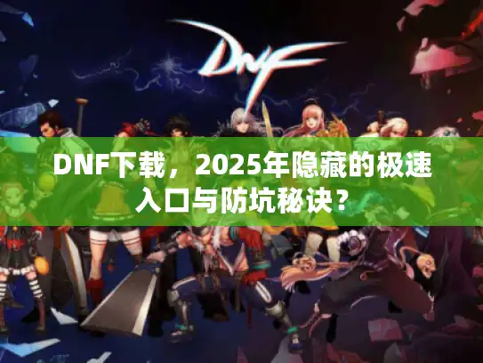 DNF下载，2025年隐藏的极速入口与防坑秘诀？