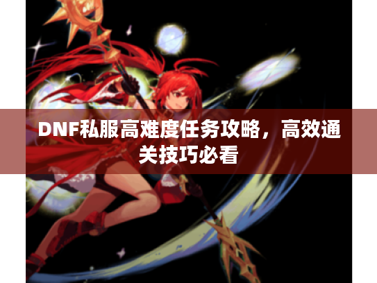 DNF私服高难度任务攻略，高效通关技巧必看