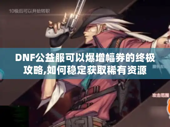 DNF公益服可以爆增幅券的终极攻略,如何稳定获取稀有资源