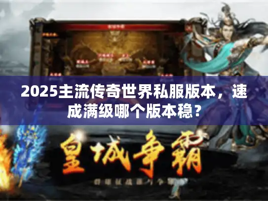 2025主流传奇世界私服版本，速成满级哪个版本稳？