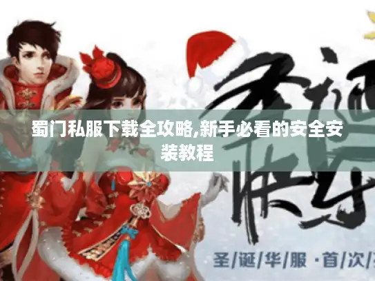 蜀门私服下载全攻略,新手必看的安全安装教程 蜀门私服下载全攻略,新手必看的安全安装教程