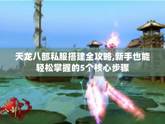 天龙八部私服搭建全攻略,新手也能轻松掌握的5个核心步骤 天龙八部私服搭建全攻略,新手也能轻松掌握的5个核心步骤