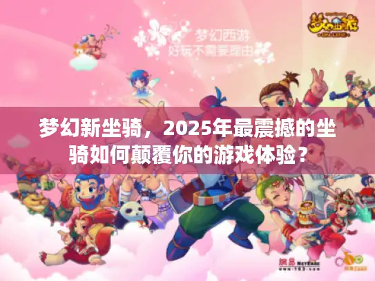 梦幻新坐骑，2025年最震撼的坐骑如何颠覆你的游戏体验？