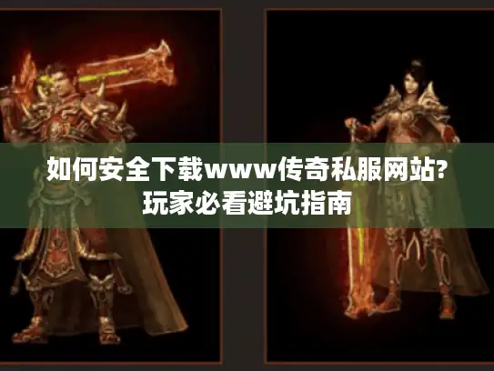 如何安全下载www传奇私服网站?玩家必看避坑指南