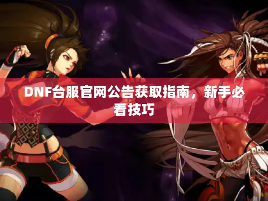 DNF台服官网公告获取指南,新手必看技巧 DNF台服官网公告获取指南,新手必看技巧