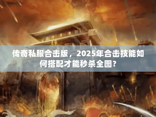 传奇私服合击版，2025年合击技能如何搭配才能秒杀全图？