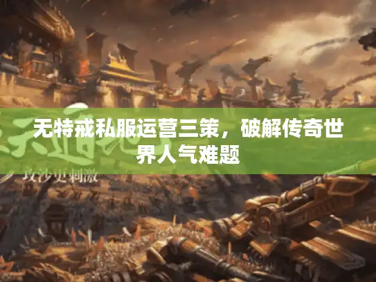 无特戒私服运营三策，破解传奇世界人气难题