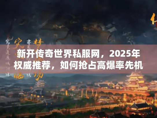 新开传奇世界私服网,2025年权威推荐,如何抢占高爆率先机? 新开传奇世界私服网,2025年权威推荐,如何抢占高爆率先机?