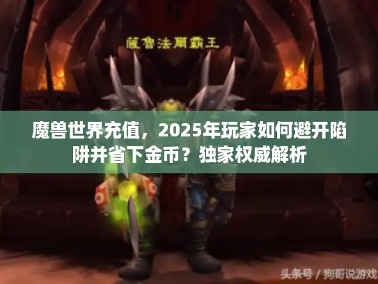 魔兽世界充值，2025年玩家如何避开陷阱并省下金币？独家权威解析
