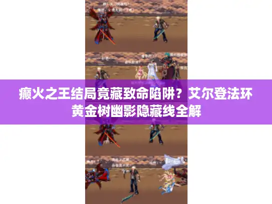 癫火之王结局竟藏致命陷阱？艾尔登法环黄金树幽影隐藏线全解