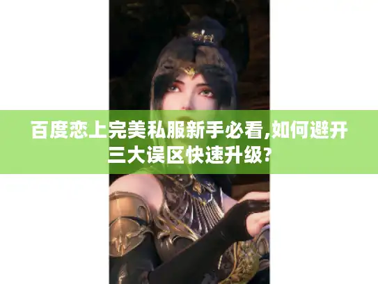 百度恋上完美私服新手必看,如何避开三大误区快速升级? 百度恋上完美私服新手必看,如何避开三大误区快速升级?