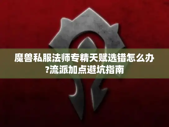 魔兽私服法师专精天赋选错怎么办?流派加点避坑指南