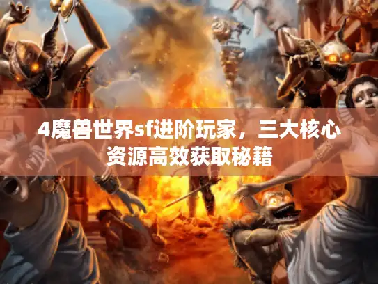 4魔兽世界sf进阶玩家,三大核心资源高效获取秘籍 4魔兽世界sf进阶玩家,三大核心资源高效获取秘籍