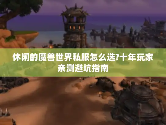 休闲的魔兽世界私服怎么选?十年玩家亲测避坑指南