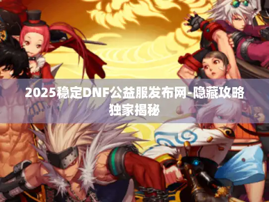 2025稳定DNF公益服发布网-隐藏攻略独家揭秘