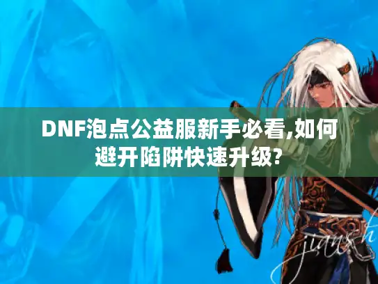 DNF泡点公益服新手必看,如何避开陷阱快速升级?