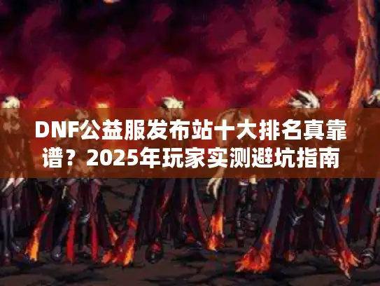 DNF公益服发布站十大排名真靠谱？2025年玩家实测避坑指南+高爆率版本推荐
