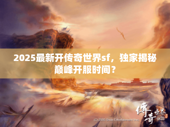 2025最新开传奇世界sf，独家揭秘巅峰开服时间？