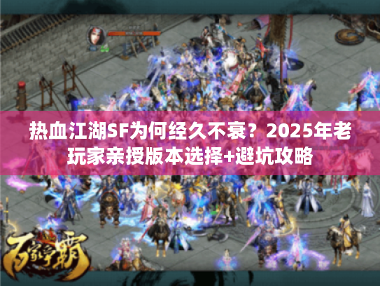 热血江湖SF为何经久不衰?2025年老玩家亲授版本选择+避坑攻略 热血江湖SF为何经久不衰?2025年老玩家亲授版本选择+避坑攻略