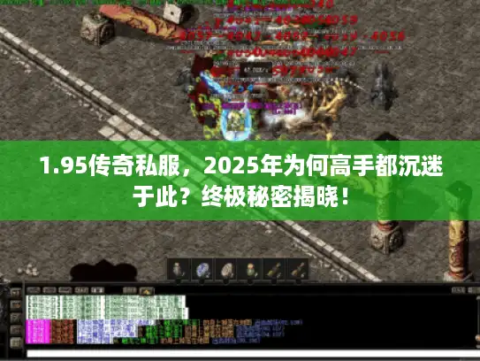 1.95传奇私服,2025年为何高手都沉迷于此?终极秘密揭晓! 1.95传奇私服,2025年为何高手都沉迷于此?终极秘密揭晓!