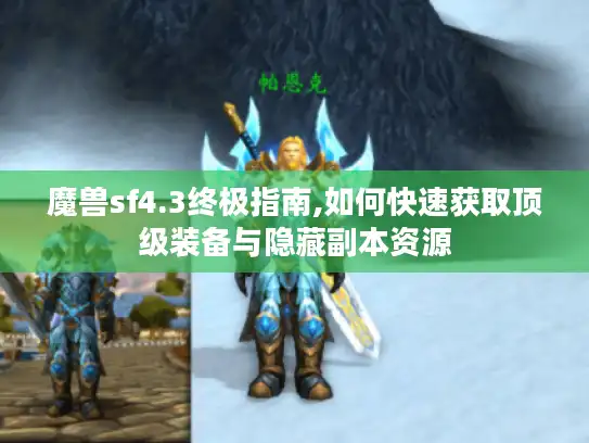 魔兽sf4.3终极指南,如何快速获取顶级装备与隐藏副本资源