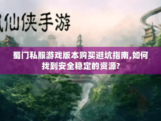蜀门私服游戏版本购买避坑指南,如何找到安全稳定的资源?