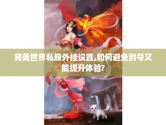 完美世界私服外挂设置,如何避免封号又能提升体验? 完美世界私服外挂设置,如何避免封号又能提升体验?