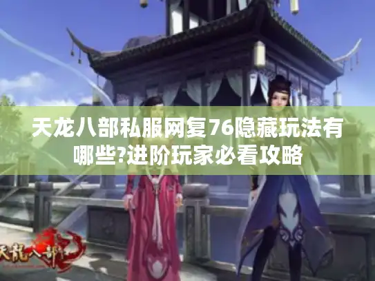 天龙八部私服网复76隐藏玩法有哪些?进阶玩家必看攻略