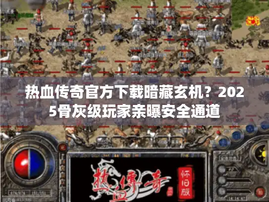 热血传奇官方下载暗藏玄机？2025骨灰级玩家亲曝安全通道