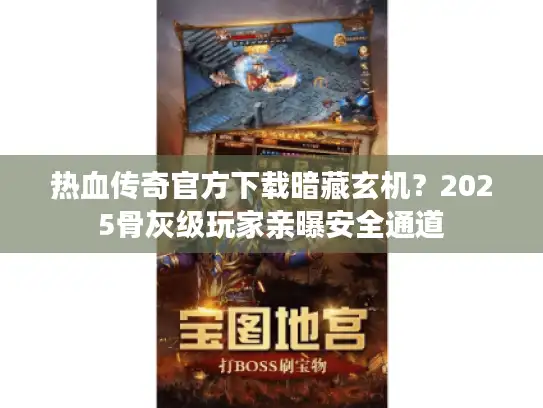 热血传奇官方下载暗藏玄机？2025骨灰级玩家亲曝安全通道