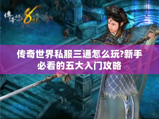 传奇世界私服三通怎么玩?新手必看的五大入门攻略