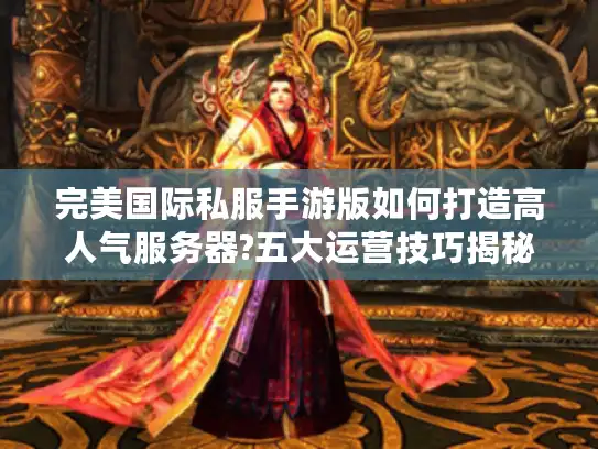 完美国际私服手游版如何打造高人气服务器?五大运营技巧揭秘