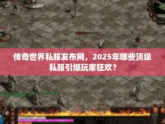 传奇世界私服发布网，2025年哪些顶级私服引爆玩家狂欢？