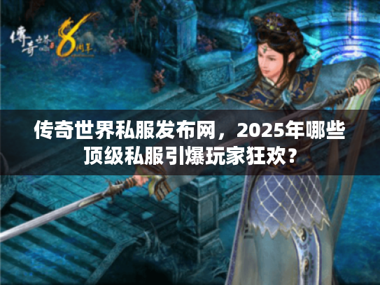 传奇世界私服发布网，2025年哪些顶级私服引爆玩家狂欢？