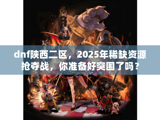 dnf陕西二区，2025年稀缺资源抢夺战，你准备好突围了吗？