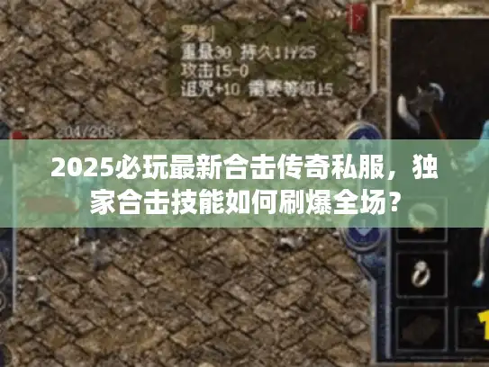 2025必玩最新合击传奇私服，独家合击技能如何刷爆全场？