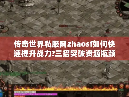 传奇世界私服网zhaosf如何快速提升战力?三招突破资源瓶颈