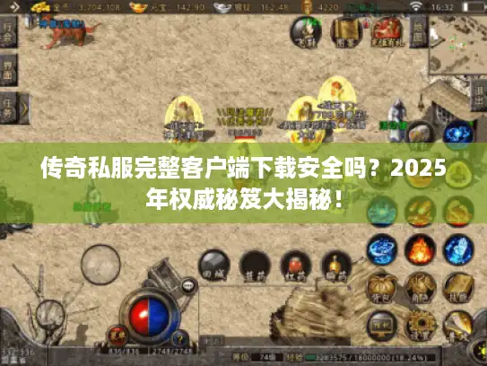 传奇私服完整客户端下载安全吗?2025年权威秘笈大揭秘! 传奇私服完整客户端下载安全吗?2025年权威秘笈大揭秘!