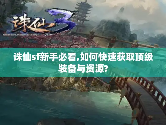 诛仙sf新手必看,如何快速获取顶级装备与资源?
