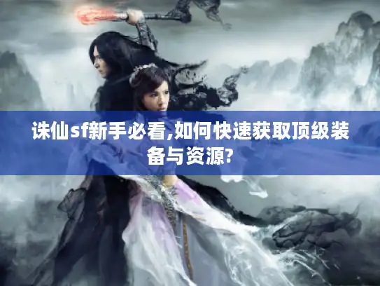 诛仙sf新手必看,如何快速获取顶级装备与资源?