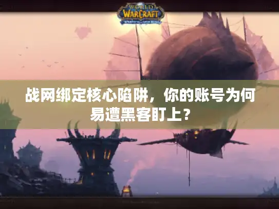 战网绑定核心陷阱，你的账号为何易遭黑客盯上？