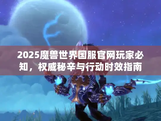 2025魔兽世界国服官网玩家必知，权威秘辛与行动时效指南