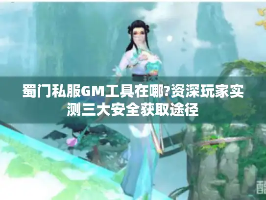 蜀门私服GM工具在哪?资深玩家实测三大安全获取途径