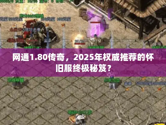 网通1.80传奇，2025年权威推荐的怀旧服终极秘笈？
