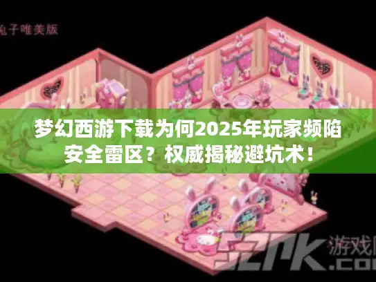 梦幻西游下载为何2025年玩家频陷安全雷区？权威揭秘避坑术！