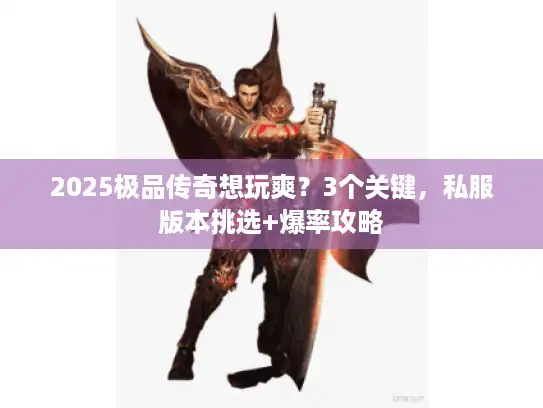 2025极品传奇想玩爽？3个关键，私服版本挑选+爆率攻略