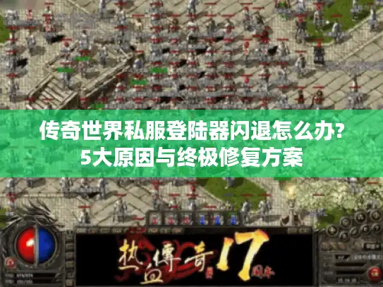 传奇世界私服登陆器闪退怎么办?5大原因与终极修复方案