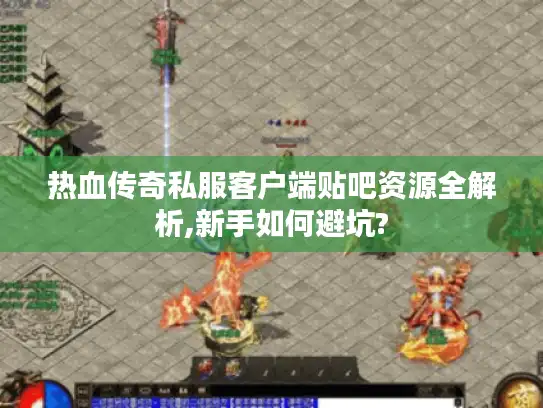 热血传奇私服客户端贴吧资源全解析,新手如何避坑?